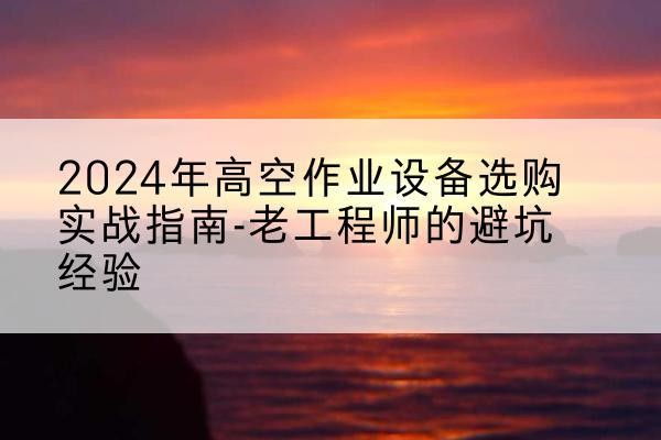 洛南高空作业升降机厂家推荐-2024年高空作业设备选购实战指南-老工程师的避坑经验