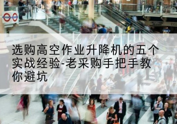 洛南高空作业升降机厂家-选购高空作业升降机的五个实战经验-老采购手把手教你避坑
