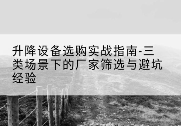 洛南移动式升降机厂家推荐-升降设备选购实战指南-三类场景下的厂家筛选与避坑经验