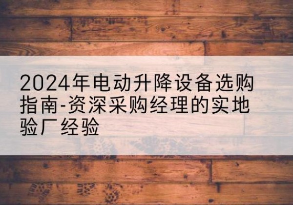 洛南电动剪叉升降平台厂家-2024年电动升降设备选购指南-资深采购经理的实地验厂经验