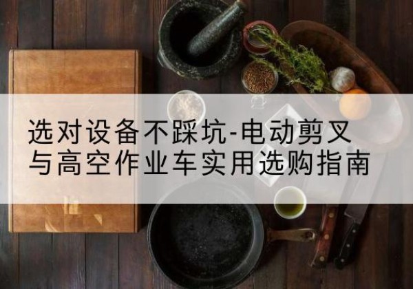 洛南电动剪叉升降平台怎么选-选对设备不踩坑-电动剪叉与高空作业车实用选购指南