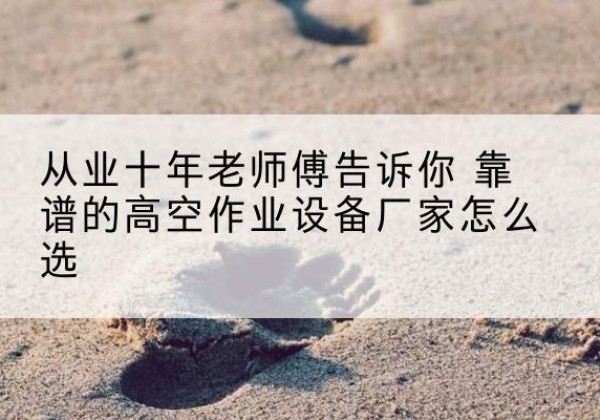 洛南高空作业升降机厂家推荐-从业十年老师傅告诉你 靠谱的高空作业设备厂家怎么选