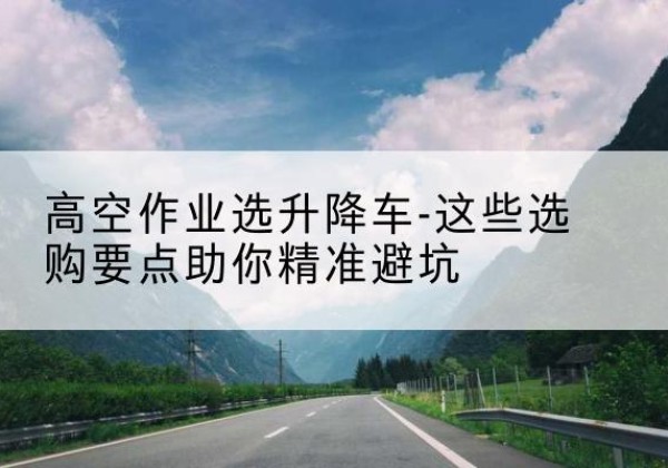 洛南升降车厂家-高空作业选升降车-这些选购要点助你*避坑