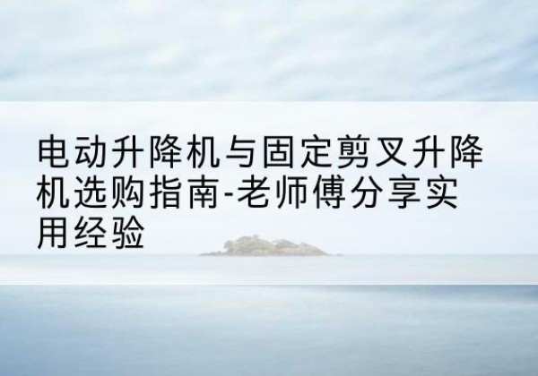 洛南电动升降机怎么选-电动升降机与固定剪叉升降机选购指南-老师傅分享实用经验