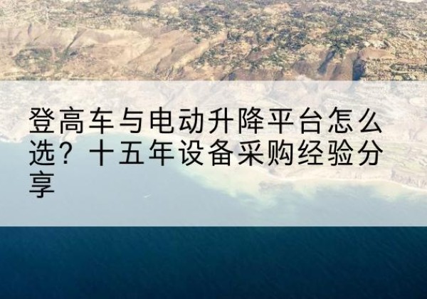 洛南登高车厂家厂家-登高车与电动升降平台怎么选？十五年设备采购经验分享