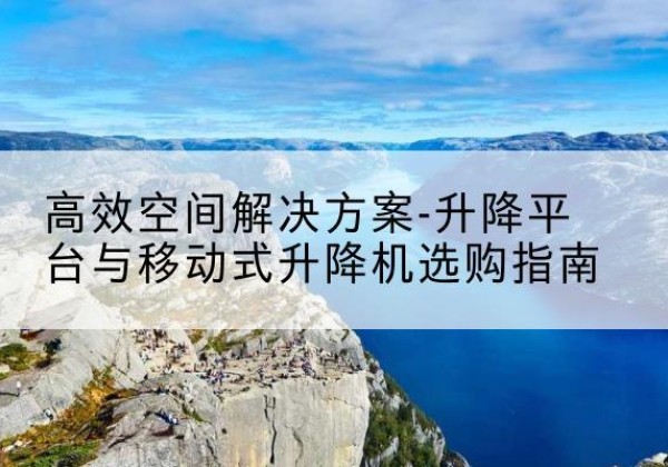 洛南升降平台厂家-*空间解决方案-升降平台与移动式升降机选购指南