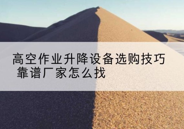 洛南电动升降平台厂家推荐-高空作业升降设备选购技巧 靠谱厂家怎么找