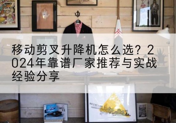 洛南升降平台厂家推荐-移动剪叉升降机怎么选？2024年靠谱厂家推荐与实战经验分享