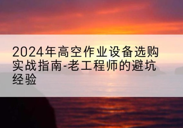 洛南高空作业升降机厂家推荐-2024年高空作业设备选购实战指南-老工程师的避坑经验